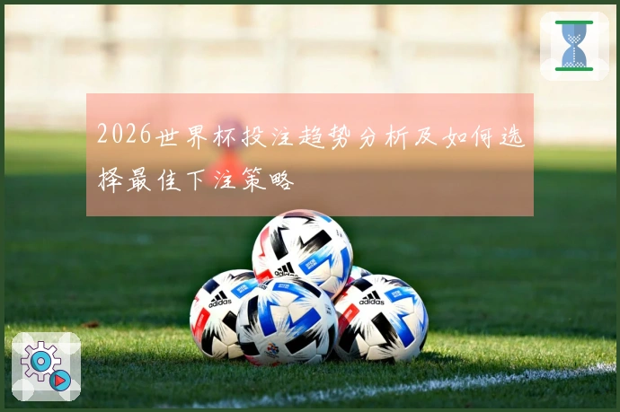 2026世界杯投注趋势分析及如何选择最佳下注策略