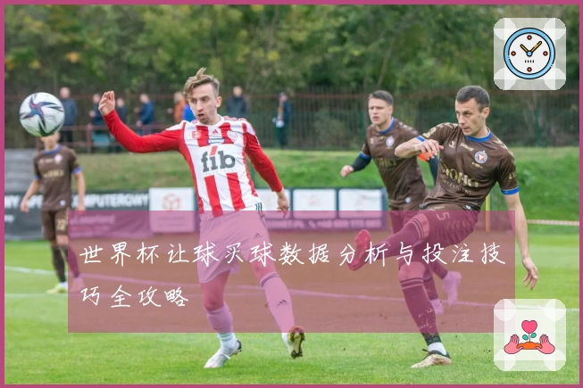 世界杯让球买球数据分析与投注技巧全攻略