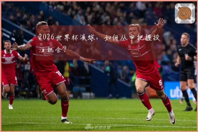 2026世界杯滚球，如何从中把握投注机会？