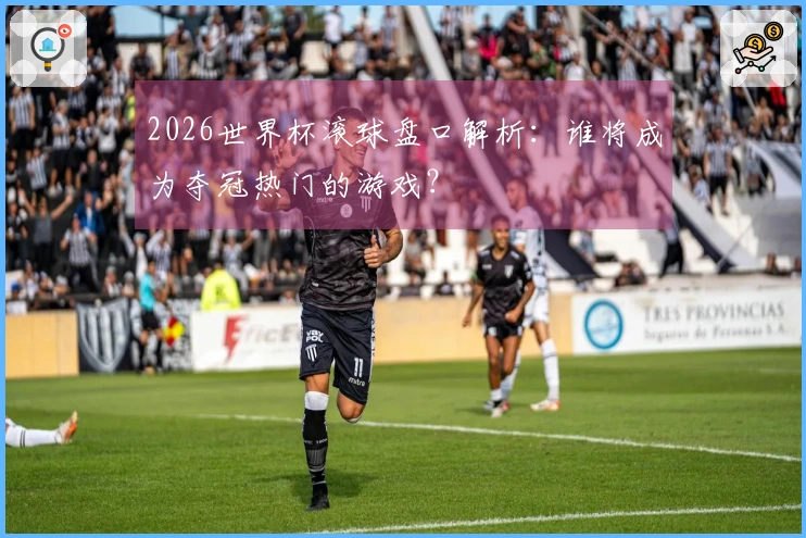 2026世界杯滚球盘口解析：谁将成为夺冠热门的游戏？