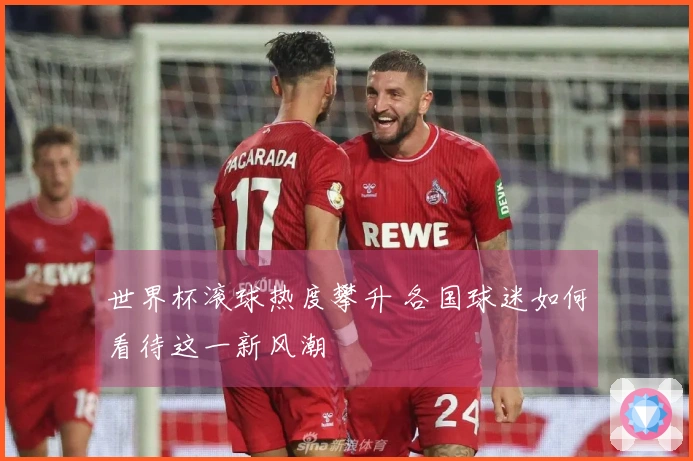 世界杯滚球热度攀升 各国球迷如何看待这一新风潮