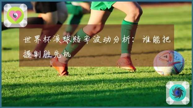 世界杯滚球赔率波动分析：谁能把握制胜先机