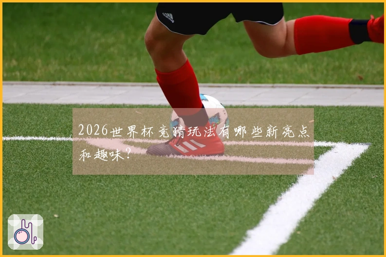 2026世界杯竞猜玩法有哪些新亮点和趣味？