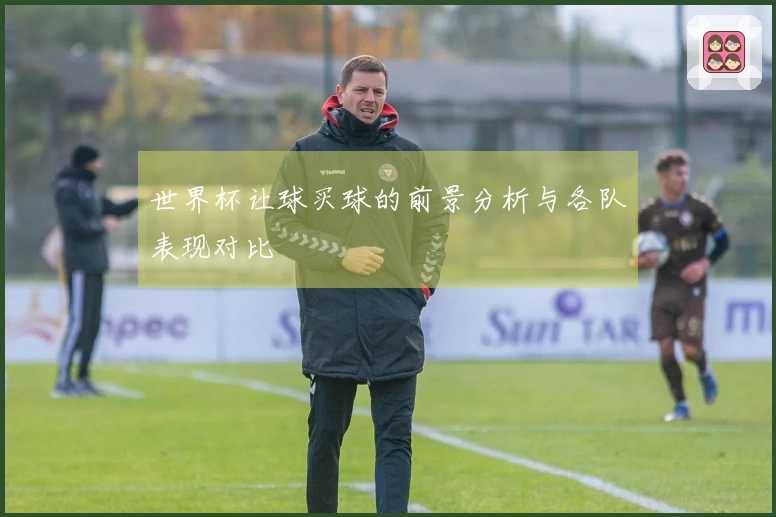 世界杯让球买球的前景分析与各队表现对比