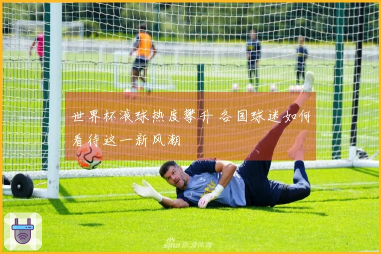 世界杯滚球热度攀升 各国球迷如何看待这一新风潮