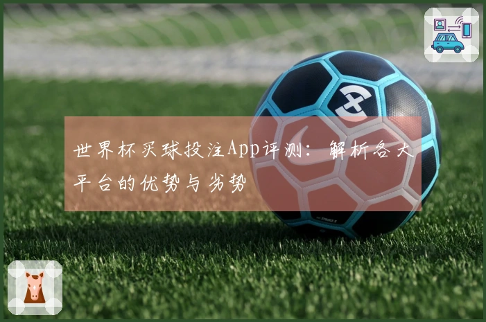 世界杯买球投注App评测：解析各大平台的优势与劣势