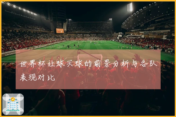 世界杯让球买球的前景分析与各队表现对比