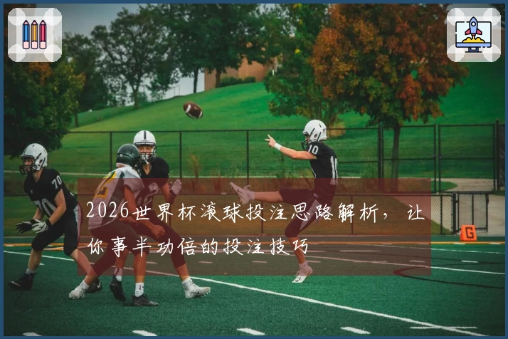 2026世界杯滚球投注思路解析，让你事半功倍的投注技巧